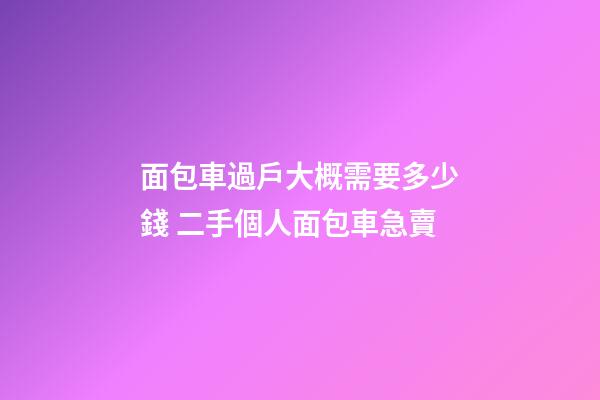 面包車過戶大概需要多少錢 二手個人面包車急賣